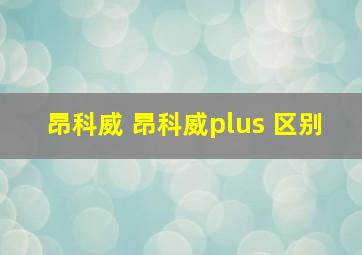 昂科威 昂科威plus 区别